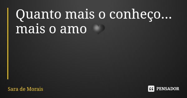 Quanto mais o conheço... mais o amo ❤... Frase de Sara de Morais.