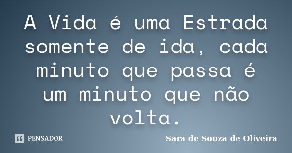 A Vida é uma Estrada somente de ida, cada minuto que passa é um minuto que não volta.... Frase de Sara de Souza de Oliveira.