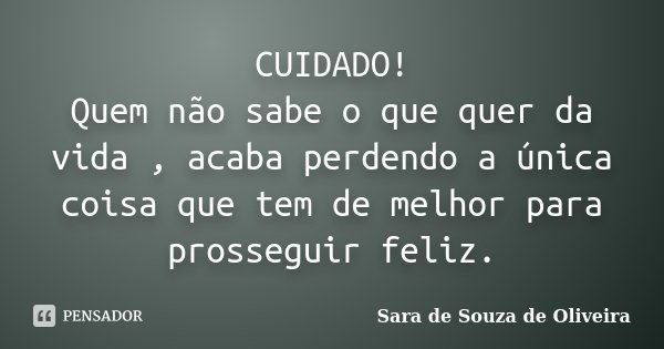 CUIDADO! Quem não sabe o que quer da vida , acaba perdendo a única coisa que tem de melhor para prosseguir feliz.... Frase de Sara de Souza de Oliveira.