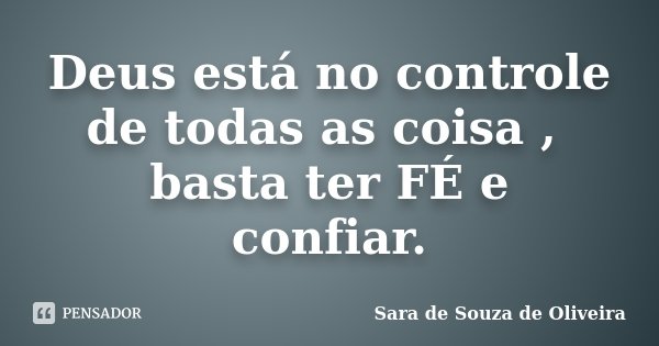Deus está no controle de todas as coisa , basta ter FÉ e confiar.... Frase de Sara de Souza de Oliveira.