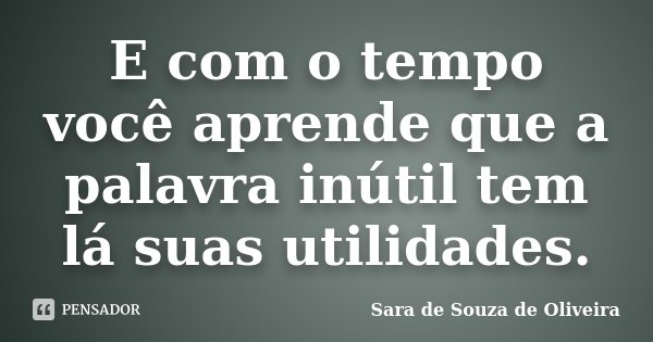 E com o tempo você aprende que a palavra inútil tem lá suas utilidades.... Frase de Sara de Souza de Oliveira.