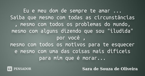 Eu e meu dom de sempre te amar ... Saiba que mesmo com todas as circunstâncias , mesmo com todos os problemas do mundo, mesmo com alguns dizendo que sou "i... Frase de Sara de Souza de Oliveira.