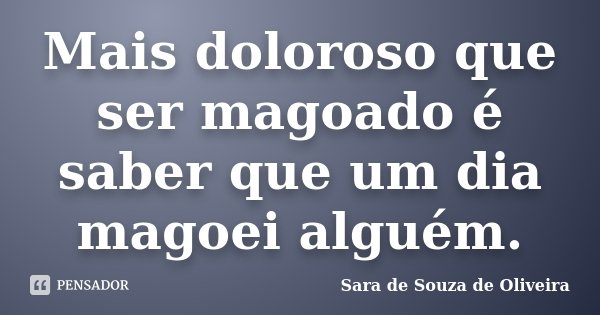 Mais doloroso que ser magoado é saber que um dia magoei alguém.... Frase de Sara de Souza de Oliveira.
