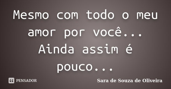Mesmo com todo o meu amor por você... Ainda assim é pouco...... Frase de Sara de Souza De Oliveira.