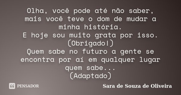 Olha, você pode até não saber, mais você teve o dom de mudar a minha história. E hoje sou muito grata por isso.(Obrigado!) Quem sabe no futuro a gente se encont... Frase de Sara de Souza de Oliveira.