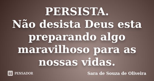 PERSISTA. Não desista Deus esta preparando algo maravilhoso para as nossas vidas.... Frase de Sara de Souza de Oliveira.