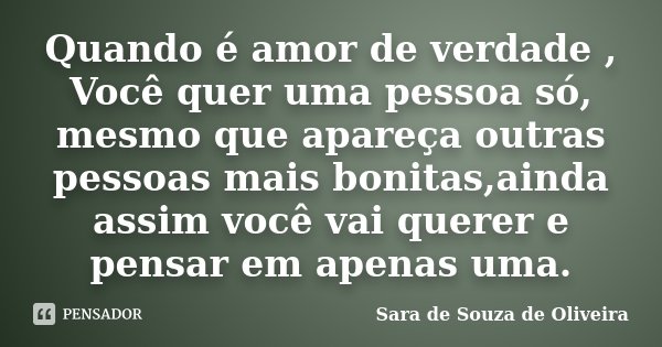 Quando é amor de verdade , Você quer uma pessoa só, mesmo que apareça outras pessoas mais bonitas,ainda assim você vai querer e pensar em apenas uma.... Frase de Sara de Souza de Oliveira.