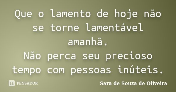 Que o lamento de hoje não se torne lamentável amanhã. Não perca seu precioso tempo com pessoas inúteis.... Frase de Sara de Souza de Oliveira.