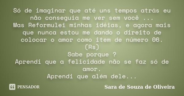 Só de imaginar que até uns tempos atrás eu não conseguia me ver sem você ... Mas Reformulei minhas idéias, e agora mais que nunca estou me dando o direito de co... Frase de Sara de Souza de Oliveira.