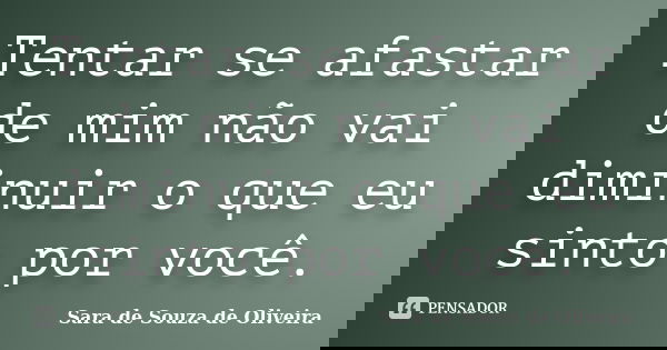 Tentar se afastar de mim não vai diminuir o que eu sinto por você.... Frase de Sara de Souza De Oliveira.