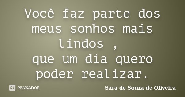 Você faz parte dos meus sonhos mais lindos , que um dia quero poder realizar.... Frase de Sara de Souza de Oliveira.