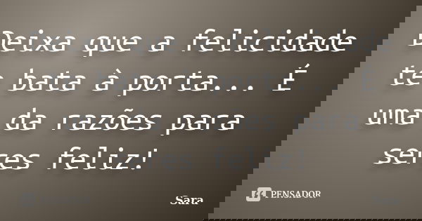 Deixa que a felicidade te bata à porta... É uma da razões para seres feliz!... Frase de Sara.