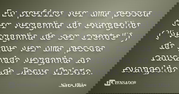 Eu prefiro ver uma pessoa ter vergonha do evangelho ("vergonha de ser crente") do que ver uma pessoa causando vergonha ao evangelho de Jesus Cristo.... Frase de Sara Dias.