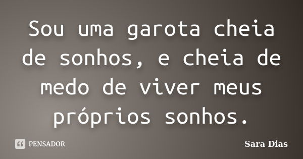 Sou uma garota cheia de sonhos, e cheia de medo de viver meus próprios sonhos.... Frase de Sara Dias.