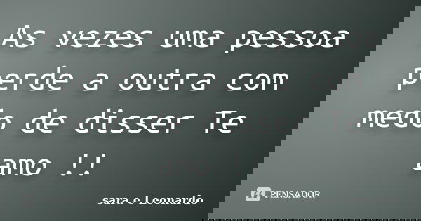 As vezes uma pessoa perde a outra com medo de disser Te amo !!... Frase de sara e Leonardo.