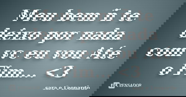 Meu bem ñ te deixo por nada com vc eu vou Até o Fim... <3... Frase de sara e Leonardo.