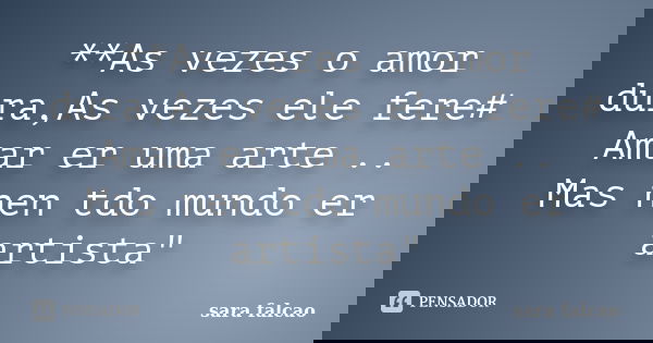 **As vezes o amor dura,As vezes ele fere# Amar er uma arte .. Mas nen tdo mundo er artista"... Frase de sara falcao.