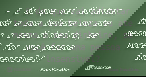 - E do que vai adiantar toda a sua beleza ou ate mesmo o seu dinheiro, se você for uma pessoa insensivel?... Frase de Sara Faustino.