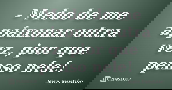 - Medo de me apaixonar outra vez, pior que penso nele!... Frase de Sara Faustino.
