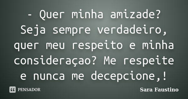 - Quer minha amizade? Seja sempre verdadeiro, quer meu respeito e minha consideraçao? Me respeite e nunca me decepcione,!... Frase de Sara Faustino.