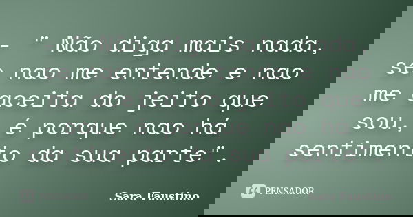 - " Não diga mais nada, se nao me entende e nao me aceita do jeito que sou, é porque nao há sentimento da sua parte".... Frase de Sara Faustino.