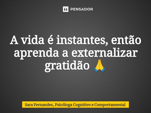 A vida é instantes, então aprenda a externalizar gratidão 🙏⁠... Frase de Sara Fernandes, Psicóloga Cognitivo e Comportamental.