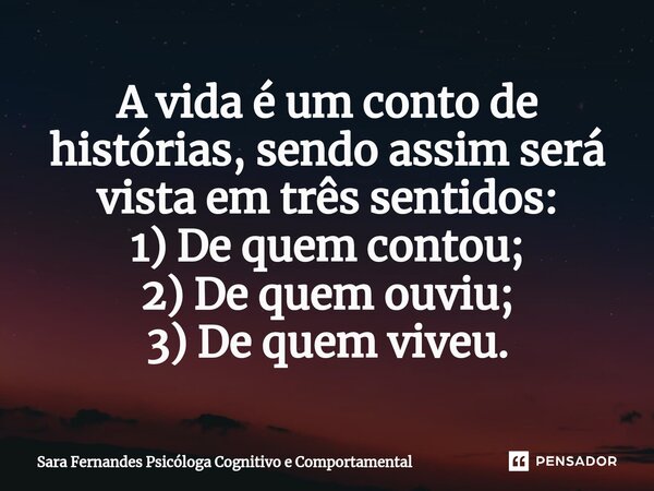 ⁠A vida é um conto de histórias, sendo assim será vista em três sentidos: 1) De quem contou; 2) De quem ouviu; 3) De quem viveu.... Frase de Sara Fernandes Psicóloga Cognitivo e Comportamental.
