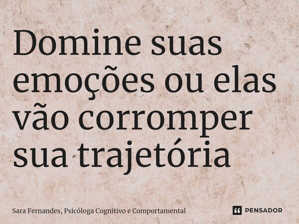 ⁠Domine suas emoções ou elas vão corromper sua trajetória... Frase de Sara Fernandes, Psicóloga Cognitivo e Comportamental.