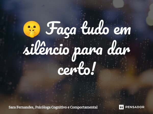 ⁠🤫 Faça tudo em silêncio para dar certo!... Frase de Sara Fernandes, Psicóloga Cognitivo e Comportamental.