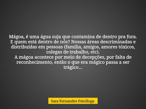 Mágoa, é uma água suja que contamina de dentro pra fora. E quem está dentro de nós? Nossas áreas descriminadas e distribuídas em pessoas (família, amigos, amore... Frase de Sara Fernandes Psicóloga.