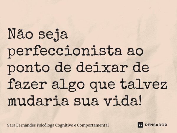 ⁠Não seja perfeccionista ao ponto de deixar de fazer algo que talvez mudaria sua vida!... Frase de Sara Fernandes Psicóloga Cognitivo e Comportamental.