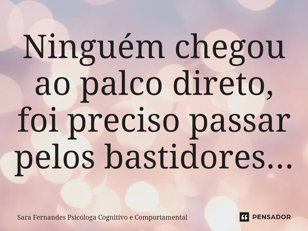 ⁠Ninguém chegou ao palco direto, foi preciso passar pelos bastidores...... Frase de Sara Fernandes Psicóloga Cognitivo e Comportamental.