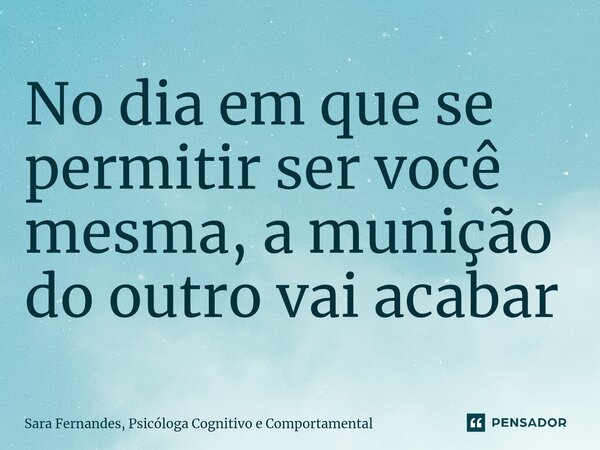 No dia em que se permitir ser você mesma, a munição do outro vai acabar... Frase de Sara Fernandes, Psicóloga Cognitivo e Comportamental.