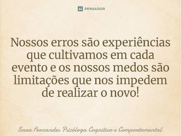 ⁠Nossos erros são experiências que cultivamos em cada evento e os nossos medos são limitações que nos impedem de realizar o novo!... Frase de Sara Fernandes Psicóloga Cognitivo e Comportamental.