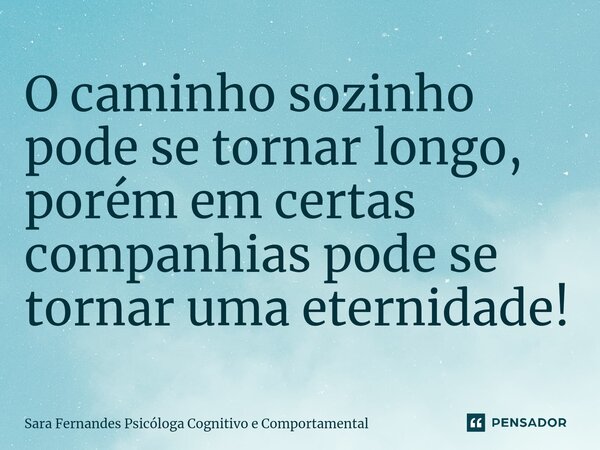 O ⁠caminho sozinho pode se tornar longo, porém em certas companhias pode se tornar uma eternidade!... Frase de Sara Fernandes Psicóloga Cognitivo e Comportamental.