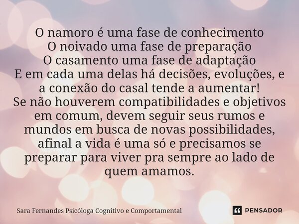 ⁠O namoro é uma fase de conhecimento O noivado uma fase de preparação O casamento uma fase de adaptação E em cada uma delas há decisões, evoluções, e a conexão ... Frase de Sara Fernandes Psicóloga Cognitivo e Comportamental.