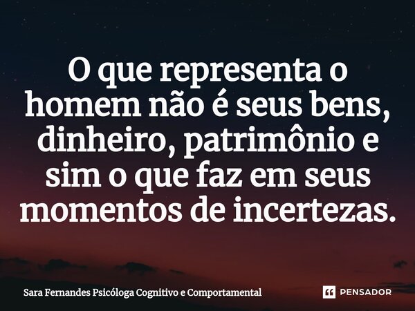 ⁠O que representa o homem não é seus bens, dinheiro, patrimônio e sim o que faz em seus momentos de incertezas.... Frase de Sara Fernandes Psicóloga Cognitivo e Comportamental.