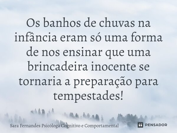 ⁠Os banhos de chuvas na infância eram só uma forma de nos ensinar que uma brincadeira inocente se tornaria a preparação para tempestades!... Frase de Sara Fernandes Psicóloga Cognitivo e Comportamental.