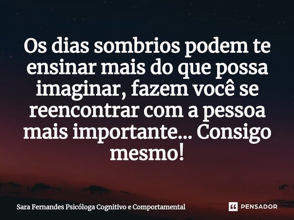 Os dias sombrios podem te ensinar mais do que possa imaginar, fazem você se reencontrar com a pessoa mais importante... Consigo mesmo!... Frase de Sara Fernandes Psicóloga Cognitivo e Comportamental.