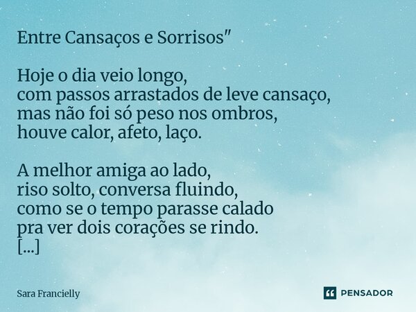 Entre Cansaços e Sorrisos" Hoje o dia veio longo, com passos arrastados de leve cansaço, mas não foi só peso nos ombros, houve calor, afeto, laço. A melho... Frase de Sara Francielly.