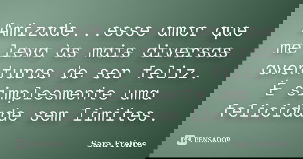 Amizade...esse amor que me leva às mais diversas aventuras de ser feliz. É simplesmente uma felicidade sem limites.... Frase de Sara Freires.