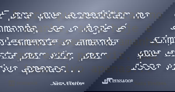 E pra que acreditar no amanha, se o hoje é simplesmente o amanha que esta por vir, por isso vivo apenas...... Frase de Sara Freires.