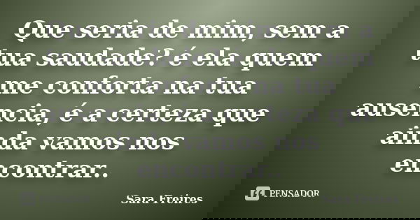 Que seria de mim, sem a tua saudade? é ela quem me conforta na tua ausencia, é a certeza que ainda vamos nos encontrar..... Frase de Sara Freires.