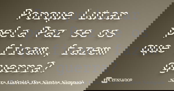 Porque Lutar pela Paz se os que ficam, fazem guerra?... Frase de Sara Gabriela Dos Santos Sampaio.