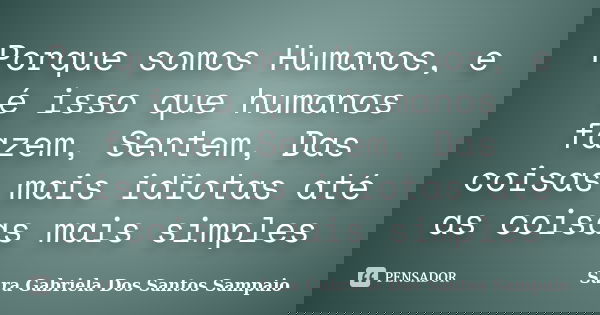 Porque somos Humanos, e é isso que humanos fazem, Sentem, Das coisas mais idiotas até as coisas mais simples... Frase de Sara Gabriela Dos Santos Sampaio.