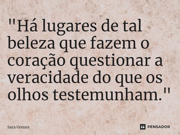 "Há lugares de tal beleza que fazem o coração questionar a veracidade do que os olhos testemunham."... Frase de Sara Gomes.