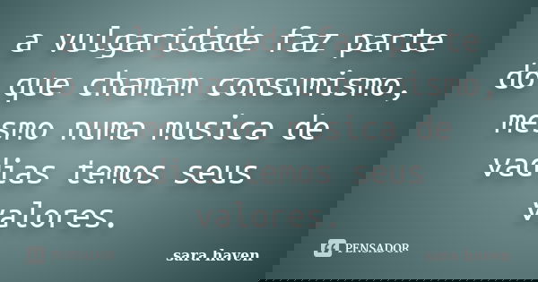 a vulgaridade faz parte do que chamam consumismo, mesmo numa musica de vadias temos seus valores.... Frase de sara haven.