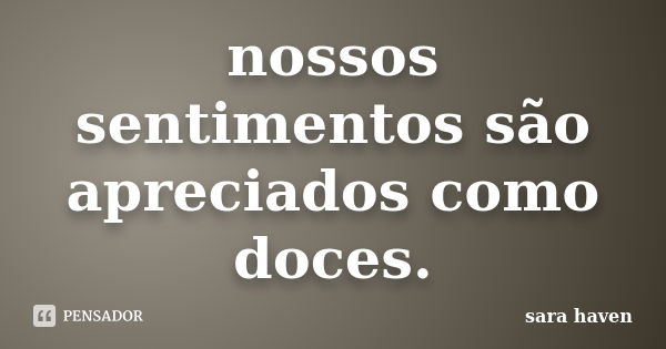 nossos sentimentos são apreciados como doces.... Frase de sara haven.