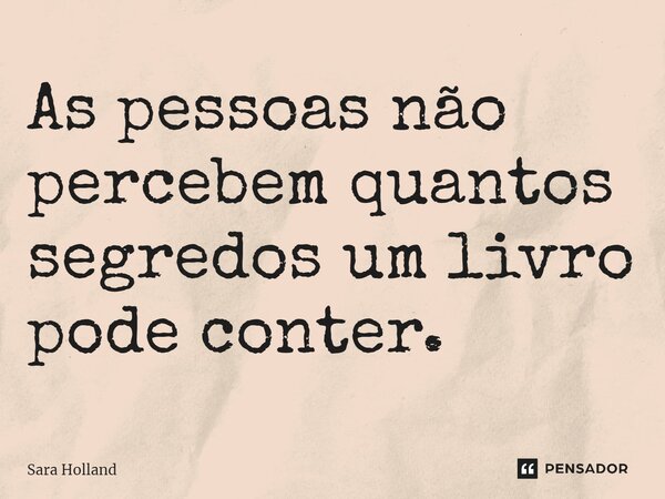 ⁠As pessoas não percebem quantos segredos um livro pode conter.... Frase de Sara Holland.