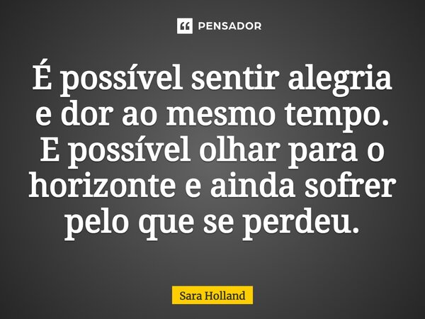 ⁠É possível sentir alegria e dor ao mesmo tempo. E possível olhar para o horizonte e ainda sofrer pelo que se perdeu.... Frase de Sara Holland.